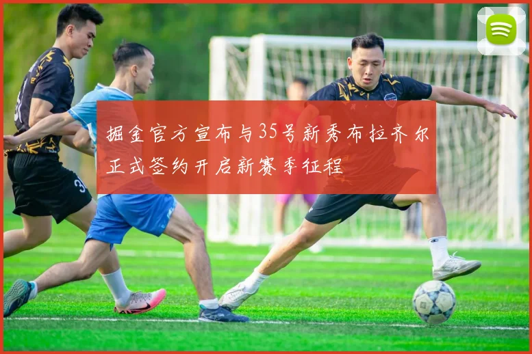 掘金官方宣布与35号新秀布拉齐尔正式签约开启新赛季征程