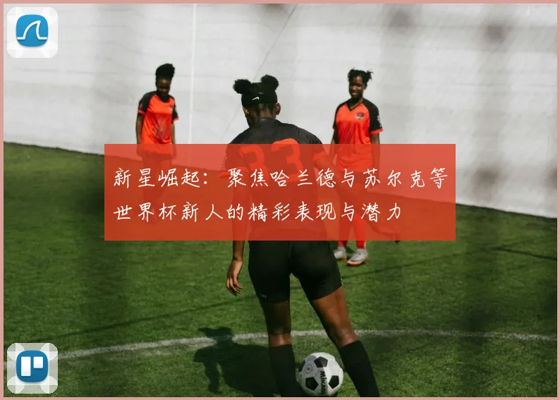 新星崛起：聚焦哈兰德与苏尔克等世界杯新人的精彩表现与潜力