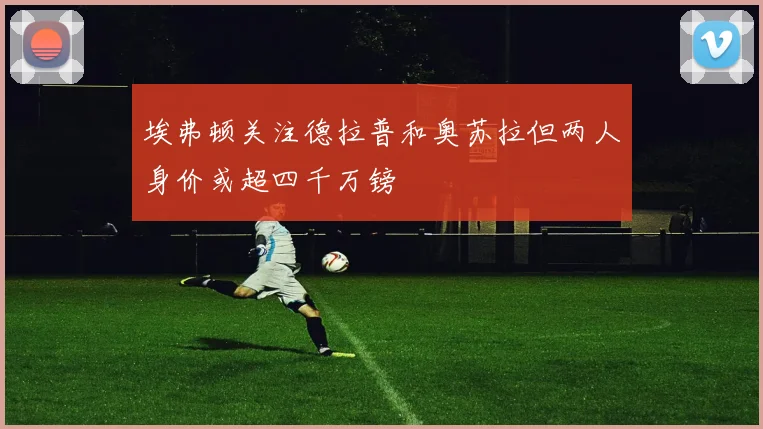 埃弗顿关注德拉普和奥苏拉但两人身价或超四千万镑