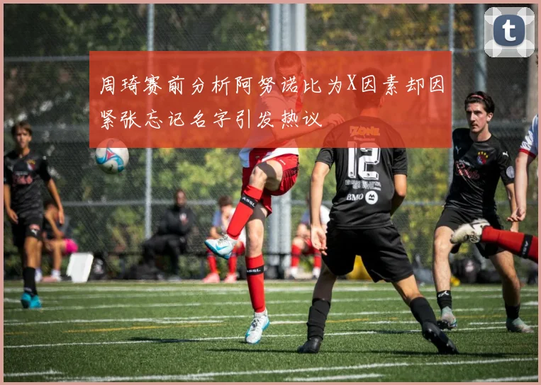 周琦赛前分析阿努诺比为X因素却因紧张忘记名字引发热议