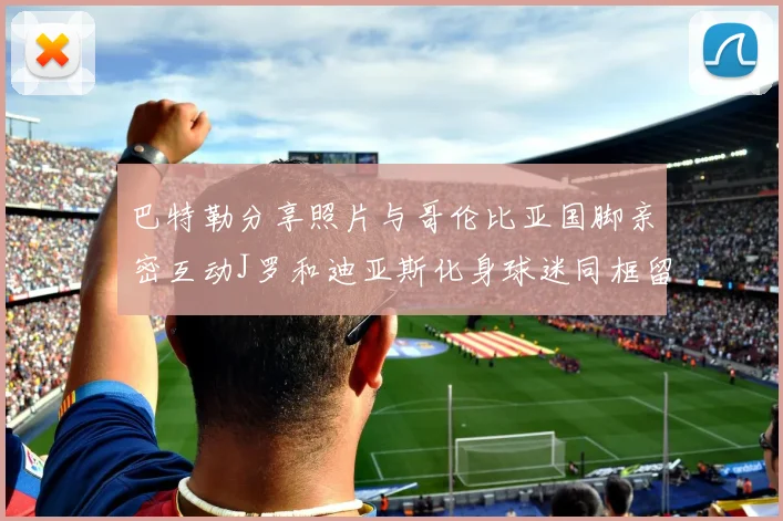 巴特勒分享照片与哥伦比亚国脚亲密互动J罗和迪亚斯化身球迷同框留念