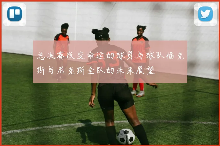 总决赛改变命运的球员与球队福克斯与尼克斯全队的未来展望