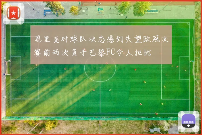 恩里克对球队状态感到失望欧冠决赛前两次负于巴黎FC令人担忧