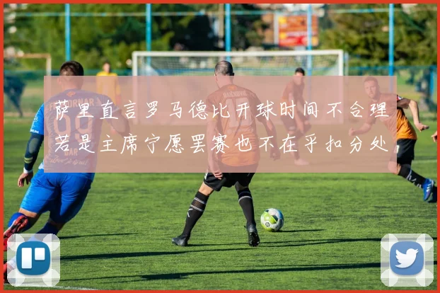 萨里直言罗马德比开球时间不合理若是主席宁愿罢赛也不在乎扣分处罚