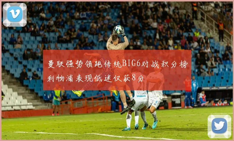 曼联强势领跑传统BIG6对战积分榜利物浦表现低迷仅获8分