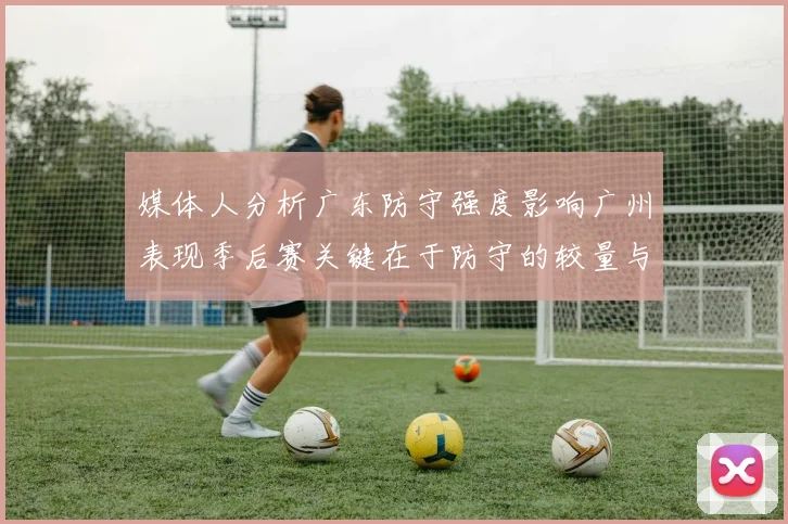 媒体人分析广东防守强度影响广州表现季后赛关键在于防守的较量与适应能力