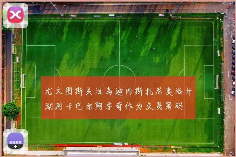 尤文图斯关注乌迪内斯扎尼奥洛计划用卡巴尔阿季奇作为交易筹码