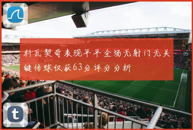 科瓦契奇表现平平全场无射门无关键传球仅获63分评分分析