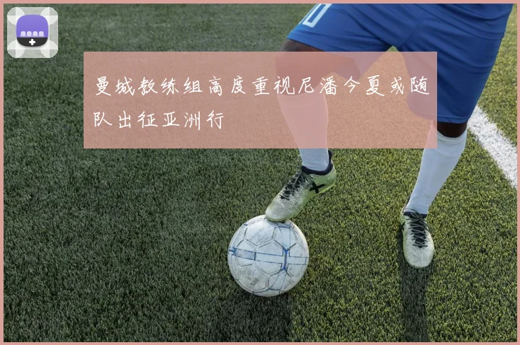 曼城教练组高度重视尼潘今夏或随队出征亚洲行