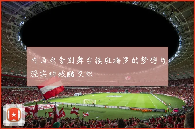 内马尔告别舞台接班梅罗的梦想与现实的残酷交织
